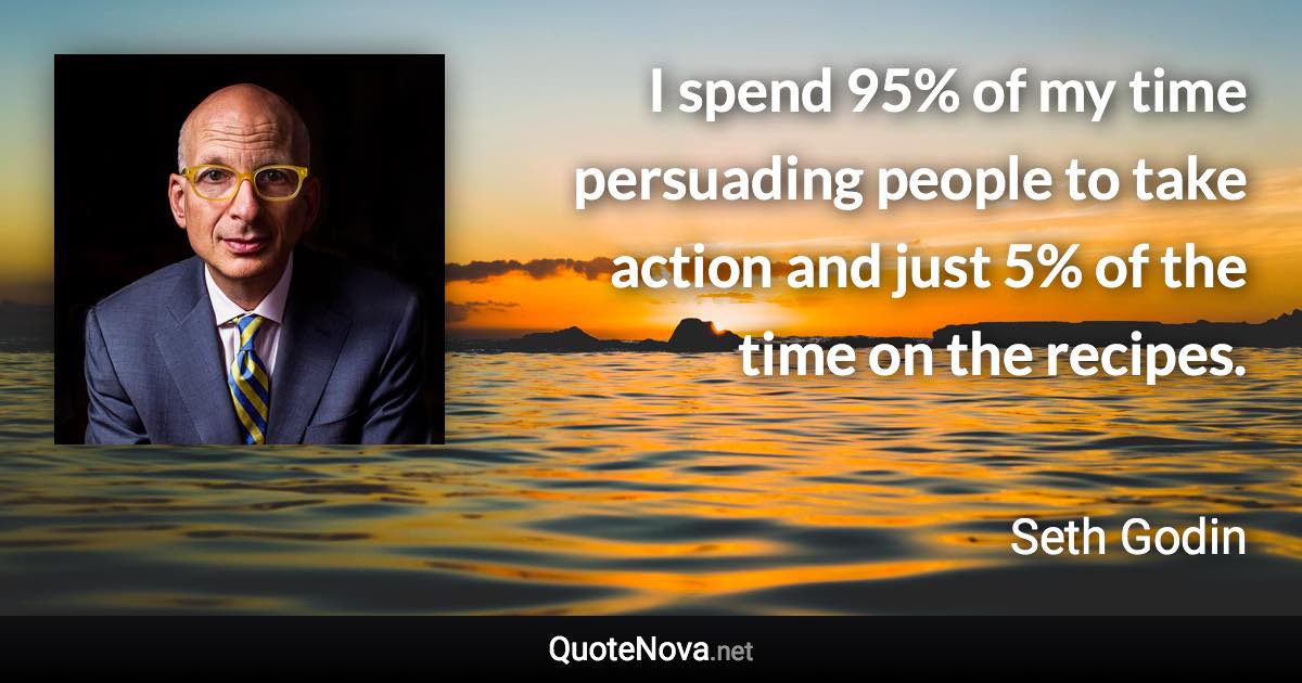 I spend 95% of my time persuading people to take action and just 5% of the time on the recipes. - Seth Godin quote