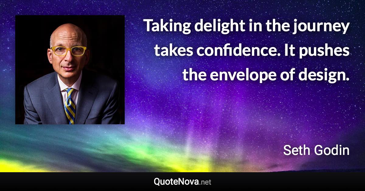 Taking delight in the journey takes confidence. It pushes the envelope of design. - Seth Godin quote