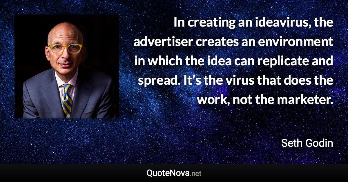 In creating an ideavirus, the advertiser creates an environment in which the idea can replicate and spread. It’s the virus that does the work, not the marketer. - Seth Godin quote