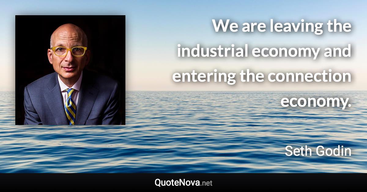 We are leaving the industrial economy and entering the connection economy. - Seth Godin quote