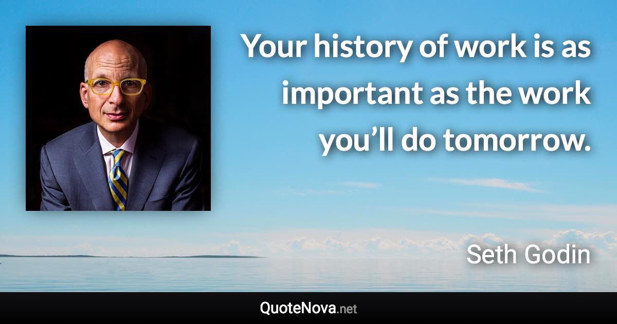 Your history of work is as important as the work you’ll do tomorrow. - Seth Godin quote