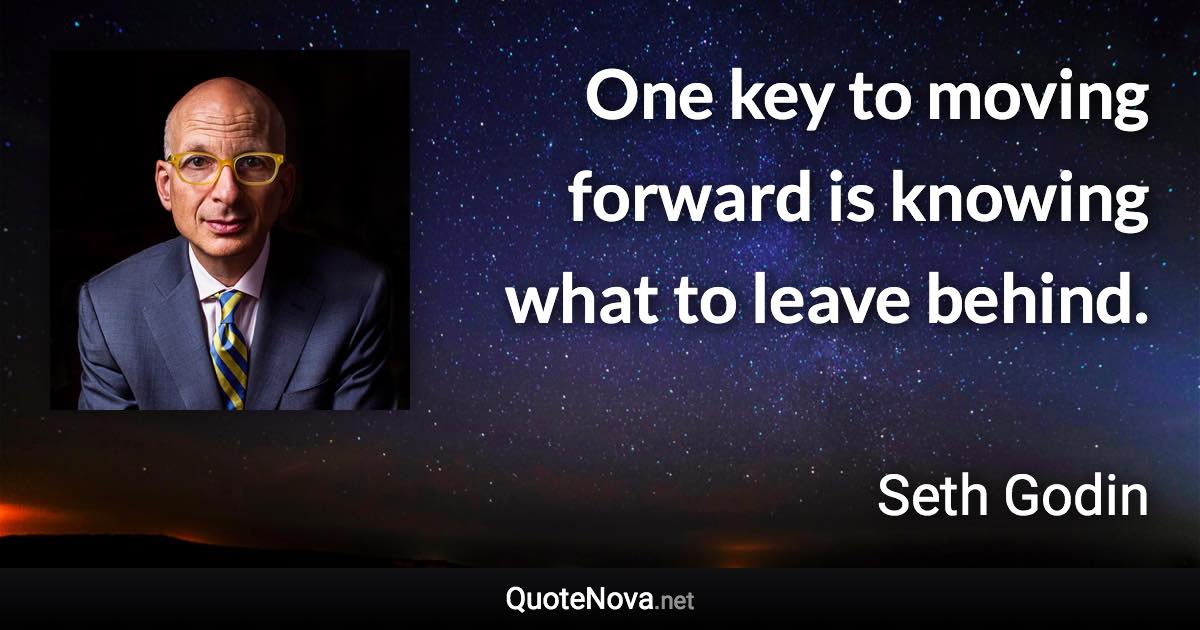 One key to moving forward is knowing what to leave behind. - Seth Godin quote