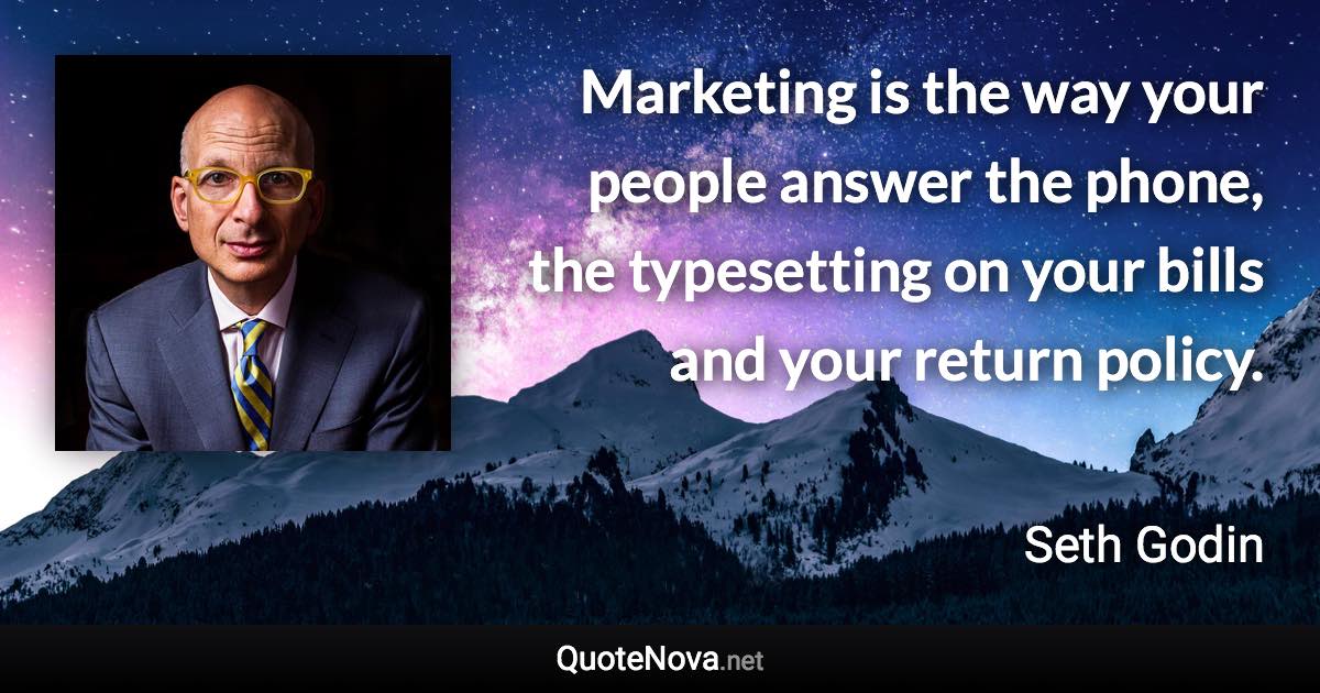 Marketing is the way your people answer the phone, the typesetting on your bills and your return policy. - Seth Godin quote