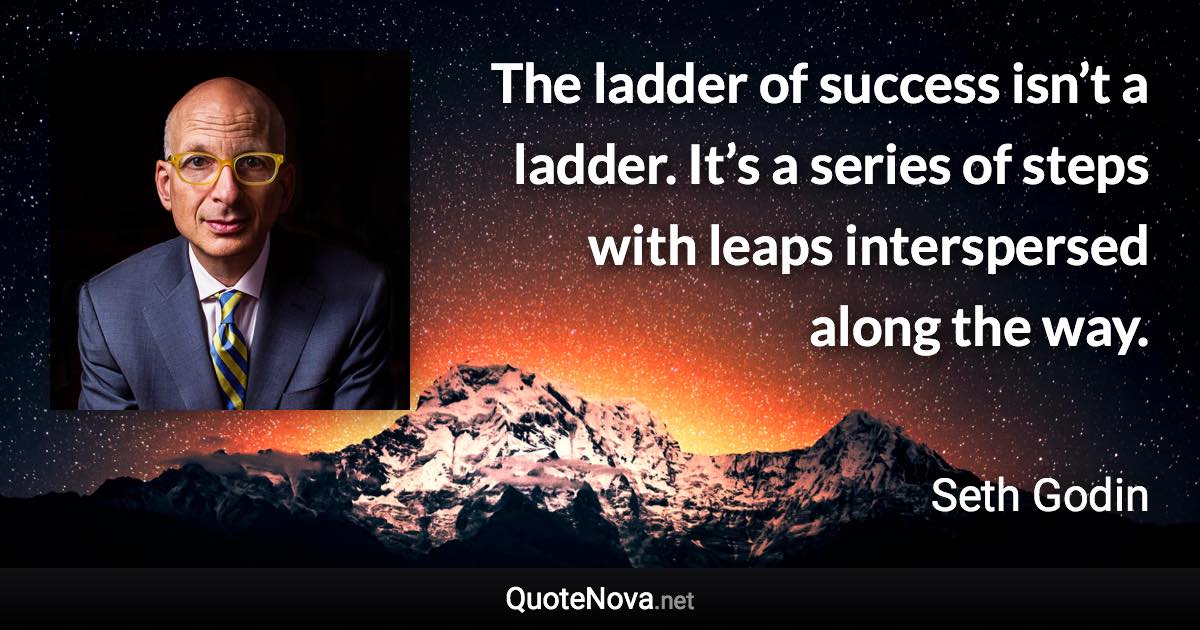 The ladder of success isn’t a ladder. It’s a series of steps with leaps interspersed along the way. - Seth Godin quote