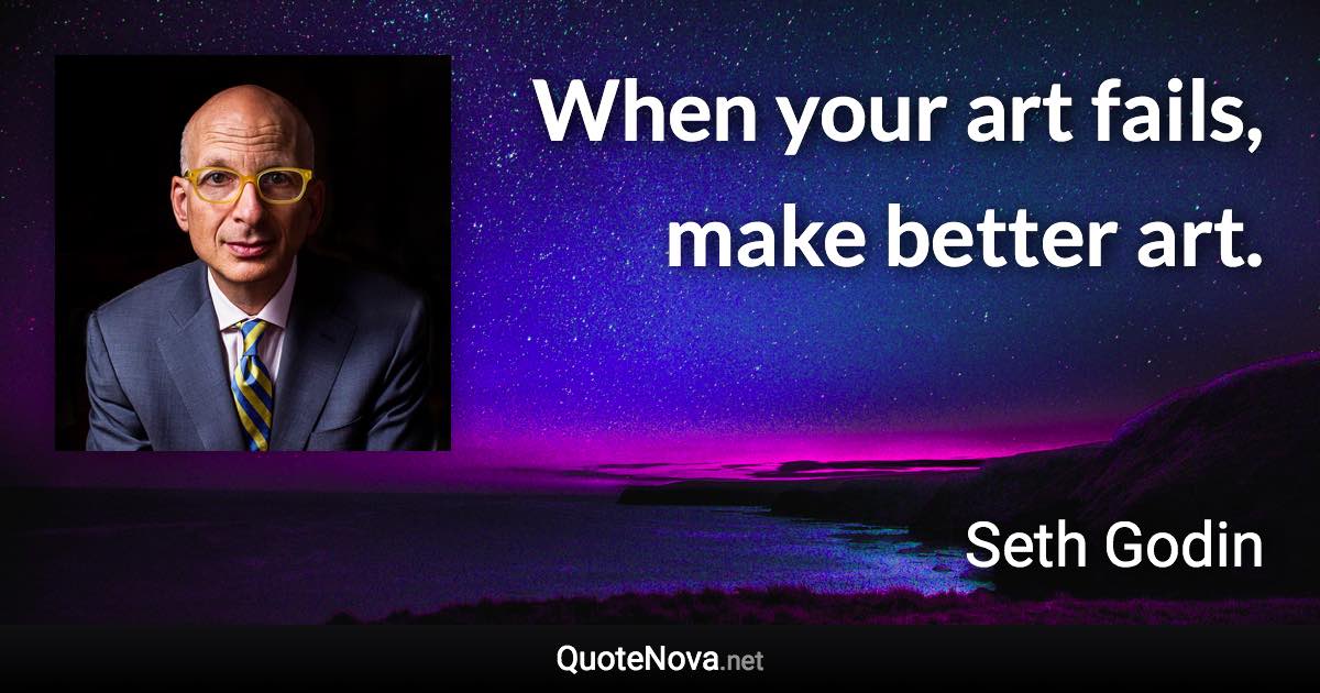 When your art fails, make better art. - Seth Godin quote