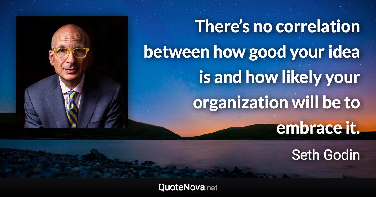 There’s no correlation between how good your idea is and how likely your organization will be to embrace it. - Seth Godin quote