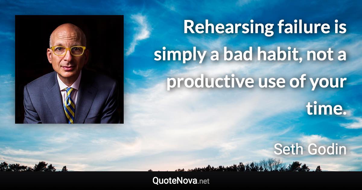Rehearsing failure is simply a bad habit, not a productive use of your time. - Seth Godin quote