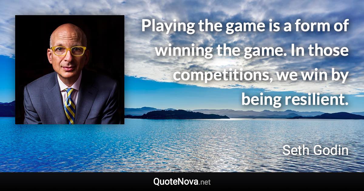 Playing the game is a form of winning the game. In those competitions, we win by being resilient. - Seth Godin quote