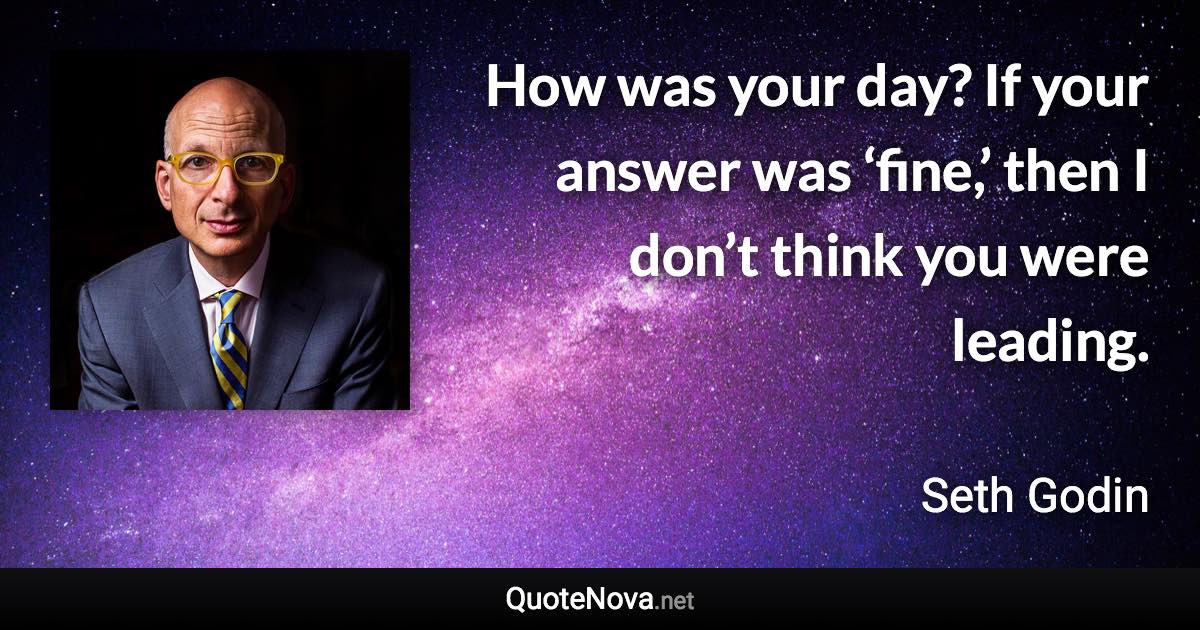 How was your day? If your answer was ‘fine,’ then I don’t think you were leading. - Seth Godin quote