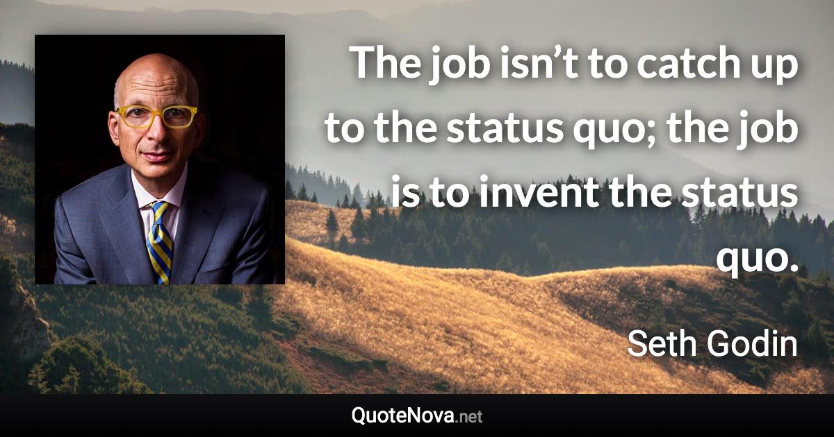 The job isn’t to catch up to the status quo; the job is to invent the status quo. - Seth Godin quote