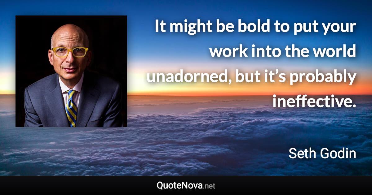 It might be bold to put your work into the world unadorned, but it’s probably ineffective. - Seth Godin quote