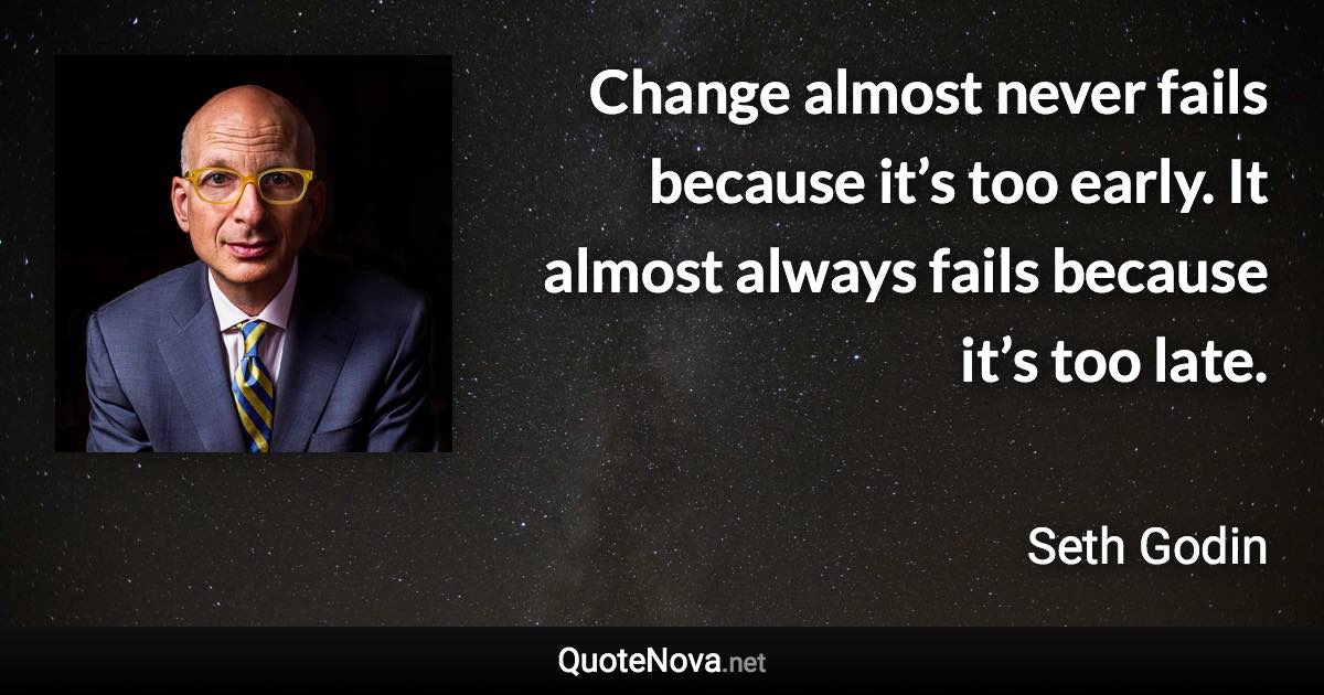 Change almost never fails because it’s too early. It almost always fails because it’s too late. - Seth Godin quote