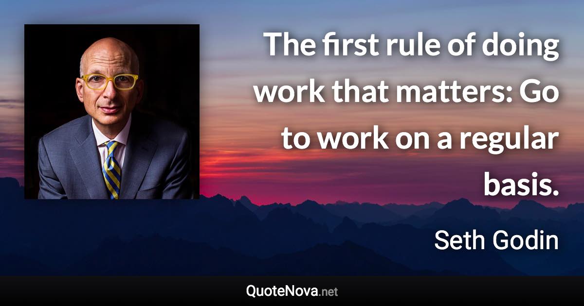 The first rule of doing work that matters: Go to work on a regular basis. - Seth Godin quote