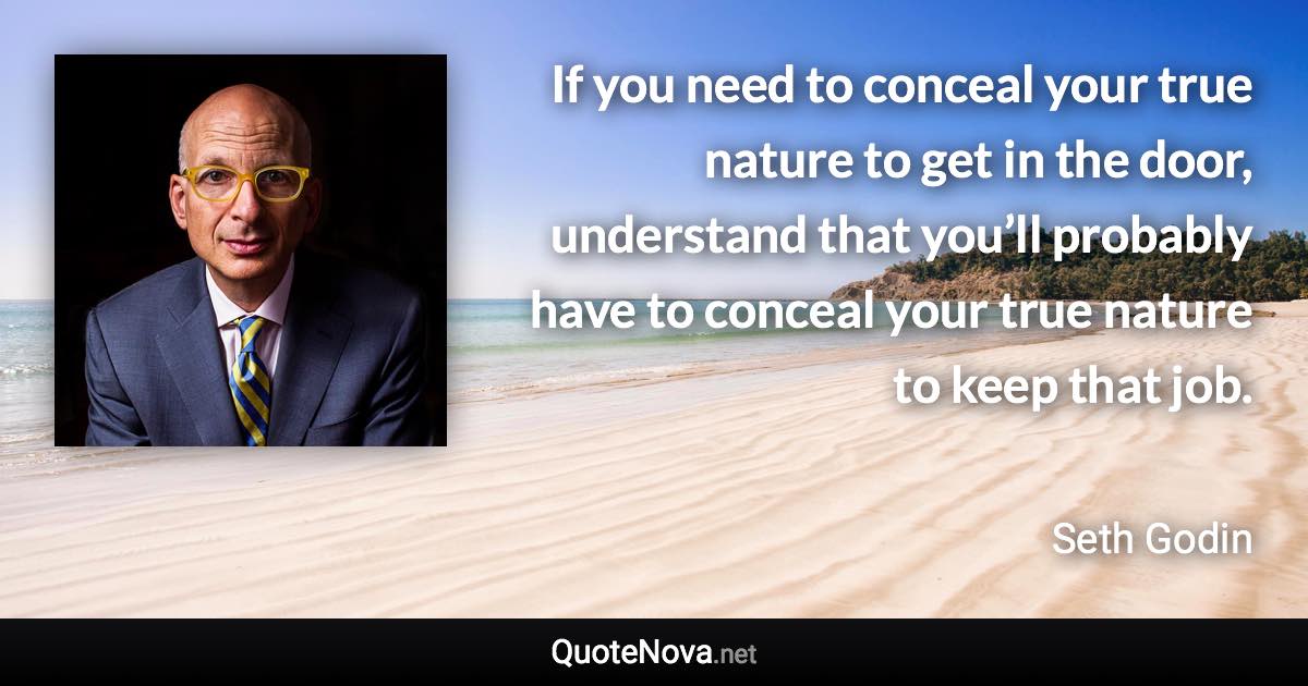 If you need to conceal your true nature to get in the door, understand that you’ll probably have to conceal your true nature to keep that job. - Seth Godin quote