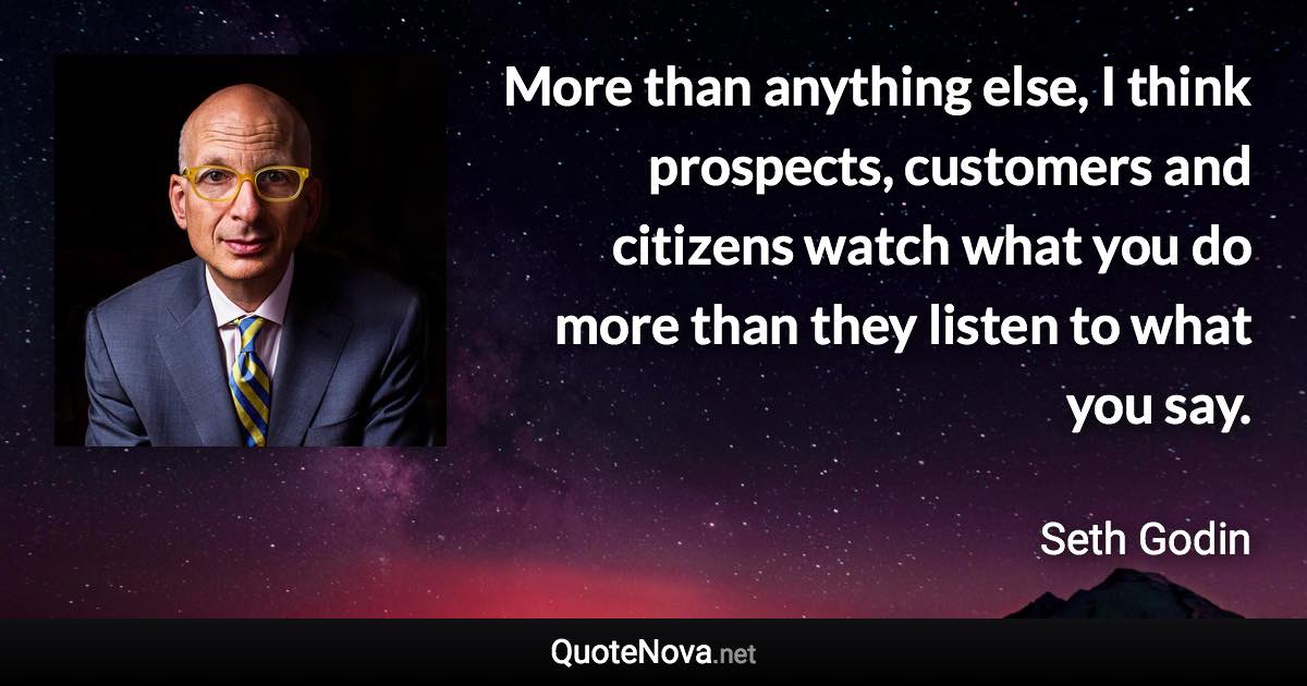 More than anything else, I think prospects, customers and citizens watch what you do more than they listen to what you say. - Seth Godin quote