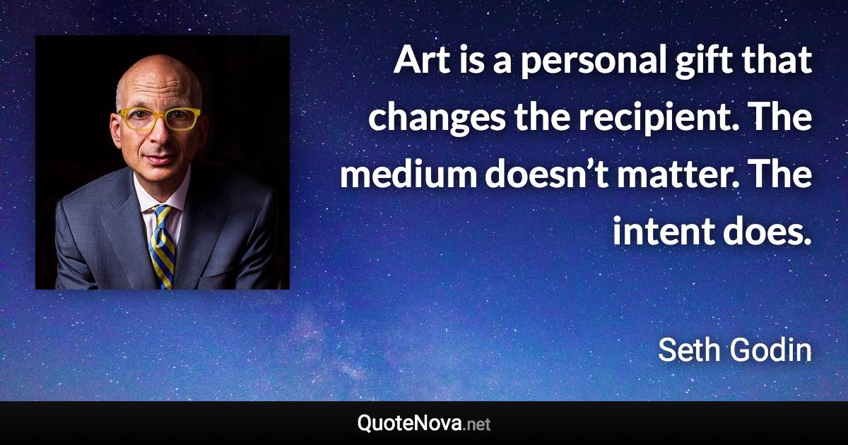 Art is a personal gift that changes the recipient. The medium doesn’t matter. The intent does. - Seth Godin quote