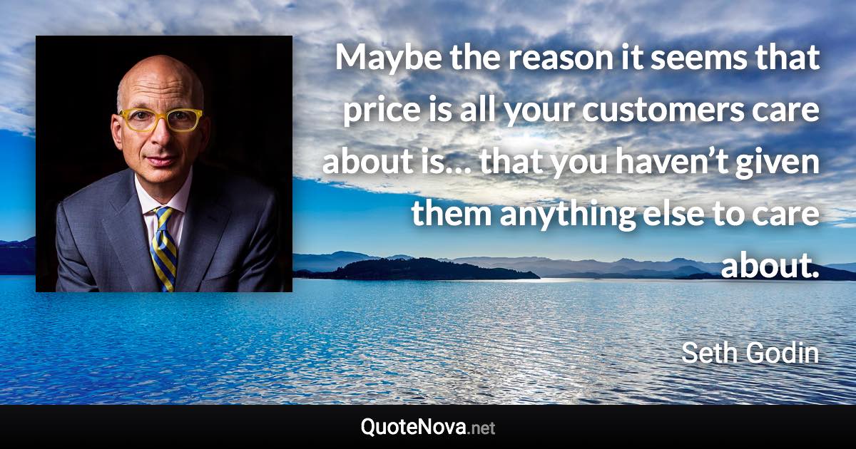 Maybe the reason it seems that price is all your customers care about is… that you haven’t given them anything else to care about. - Seth Godin quote