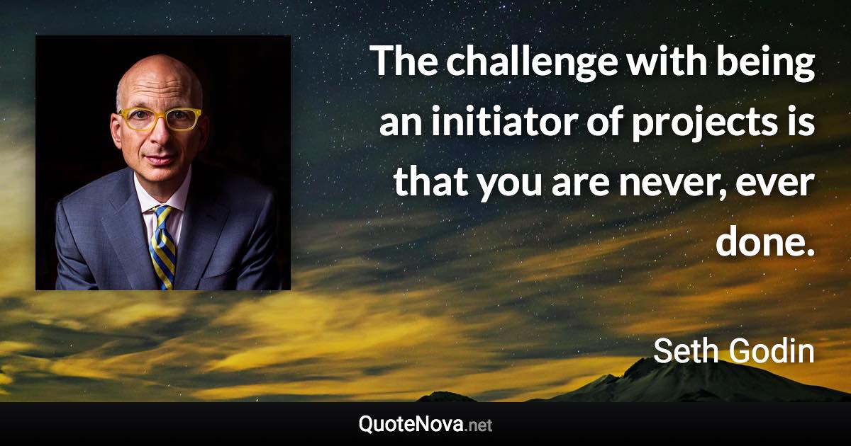 The challenge with being an initiator of projects is that you are never, ever done. - Seth Godin quote