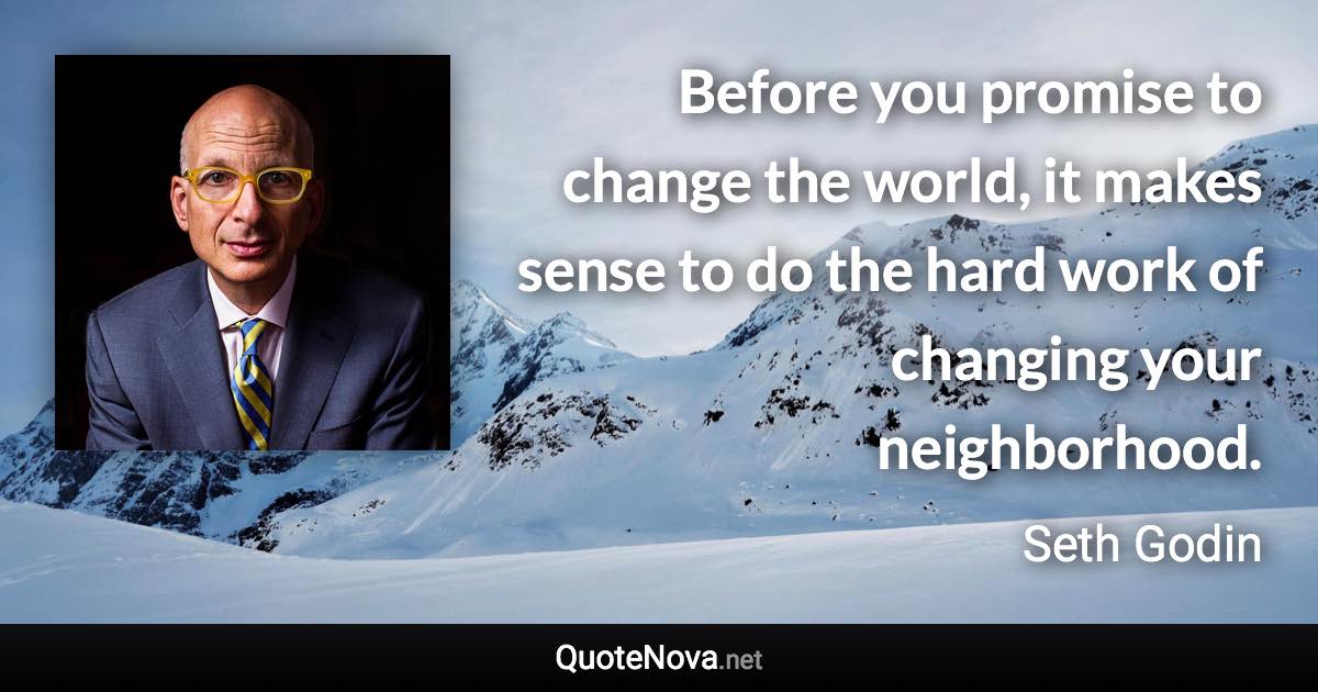 Before you promise to change the world, it makes sense to do the hard work of changing your neighborhood. - Seth Godin quote