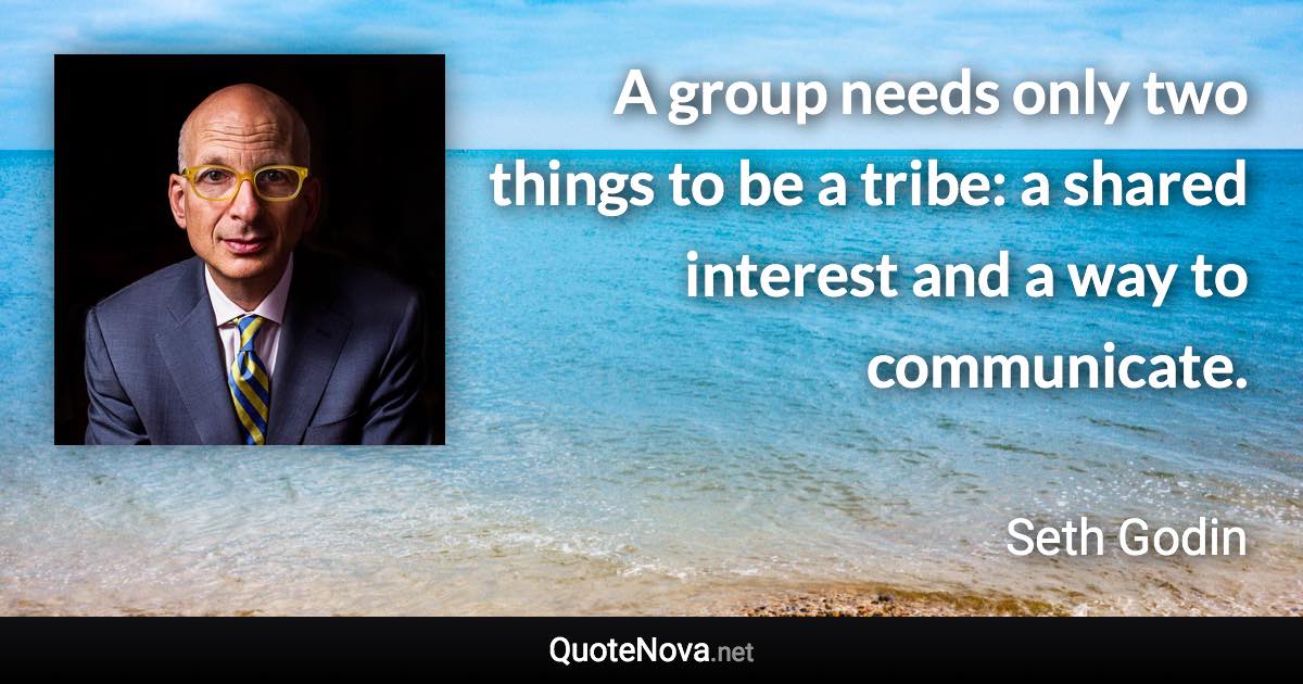 A group needs only two things to be a tribe: a shared interest and a way to communicate. - Seth Godin quote