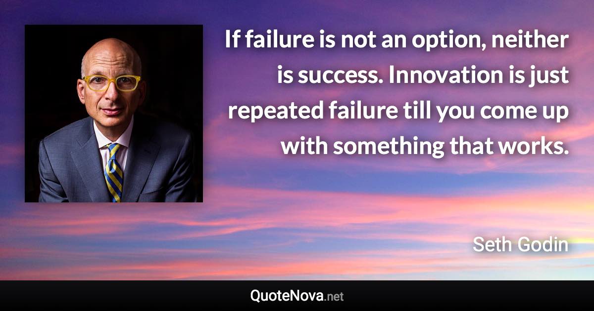 If failure is not an option, neither is success. Innovation is just repeated failure till you come up with something that works. - Seth Godin quote