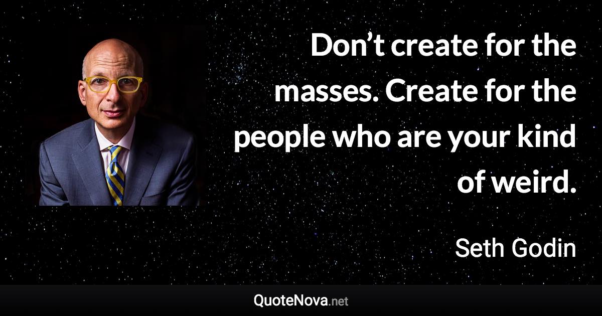 Don’t create for the masses. Create for the people who are your kind of weird. - Seth Godin quote