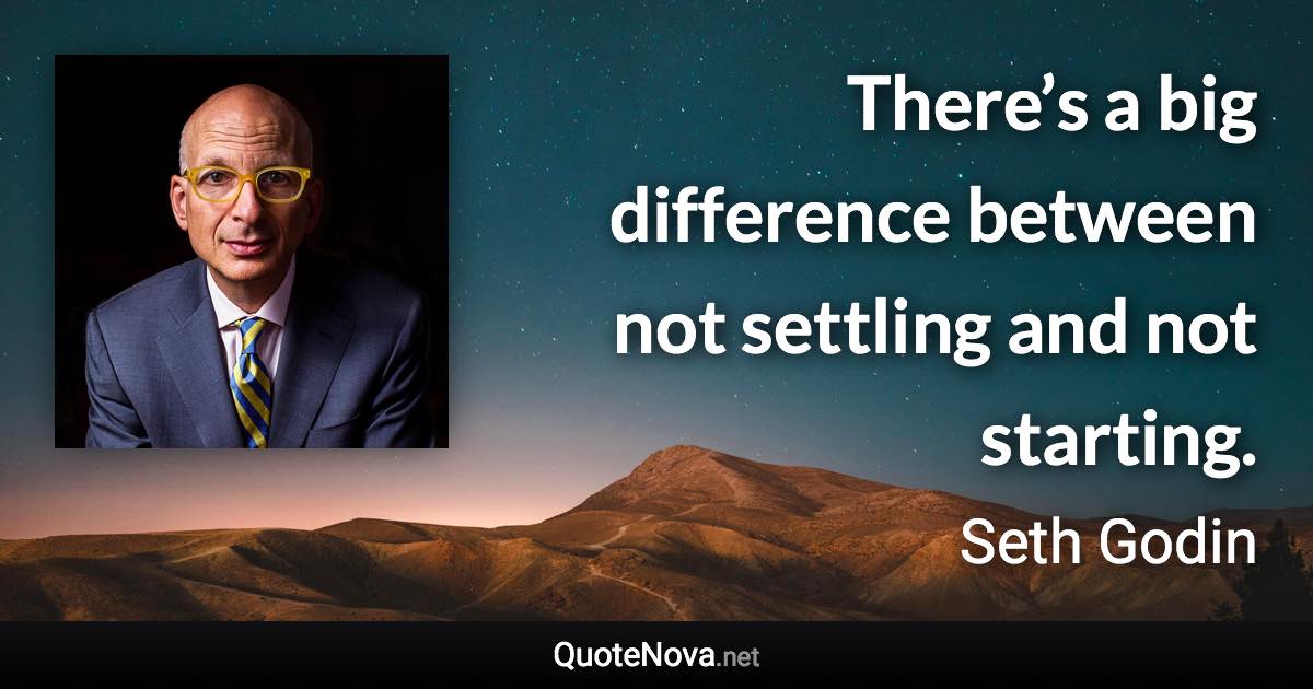 There’s a big difference between not settling and not starting. - Seth Godin quote