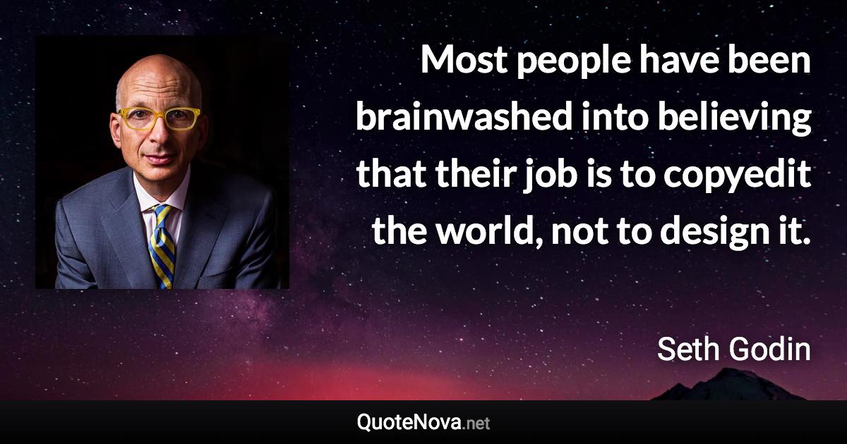 Most people have been brainwashed into believing that their job is to copyedit the world, not to design it. - Seth Godin quote