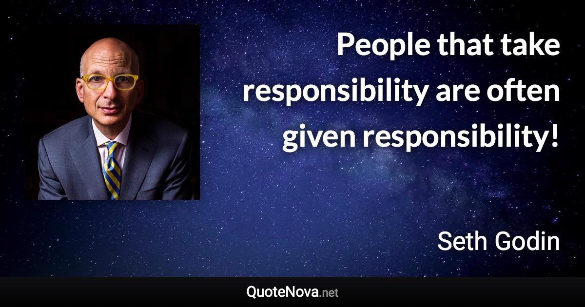 People that take responsibility are often given responsibility! - Seth Godin quote