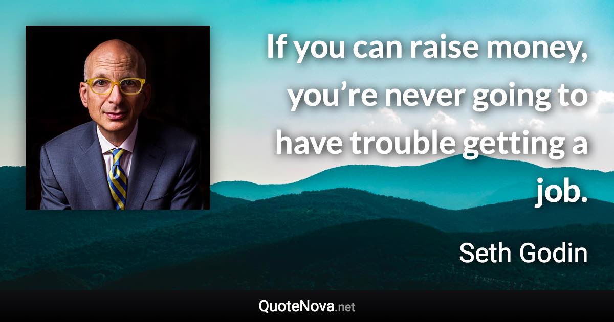 If you can raise money, you’re never going to have trouble getting a job. - Seth Godin quote