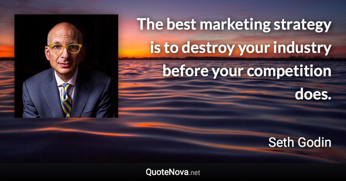 The best marketing strategy is to destroy your industry before your competition does. - Seth Godin quote