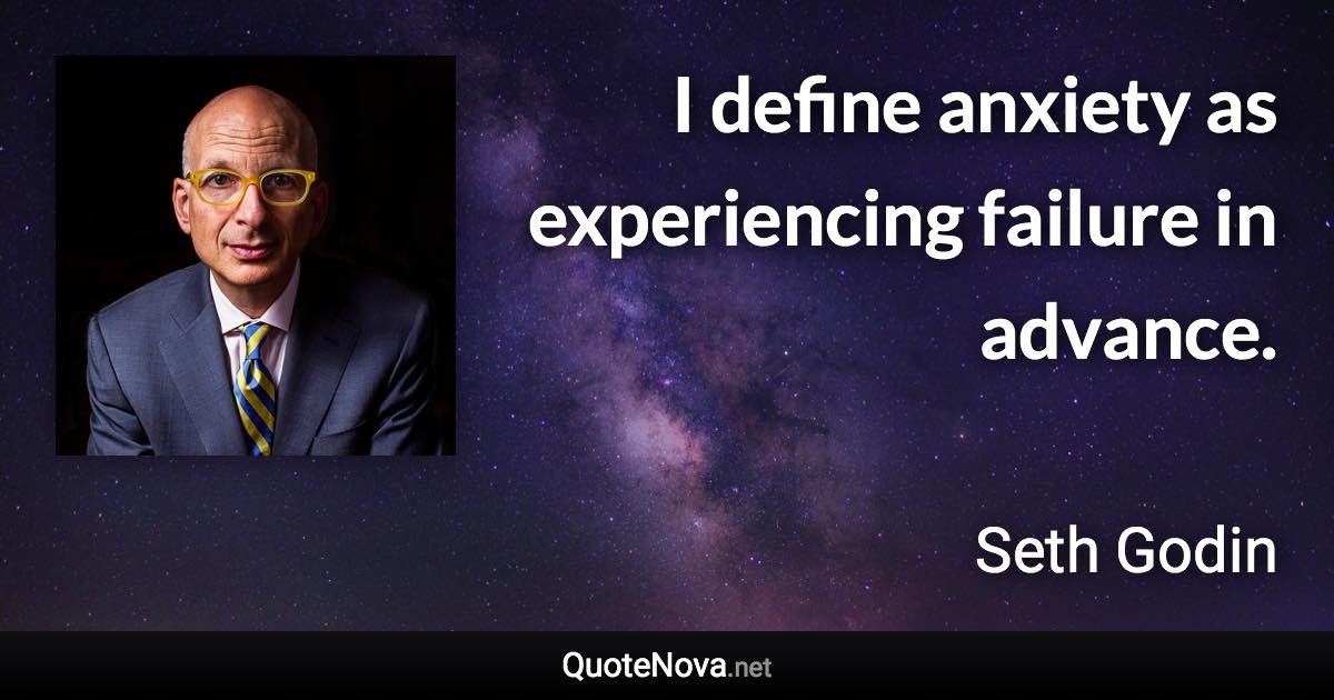 I define anxiety as experiencing failure in advance. - Seth Godin quote