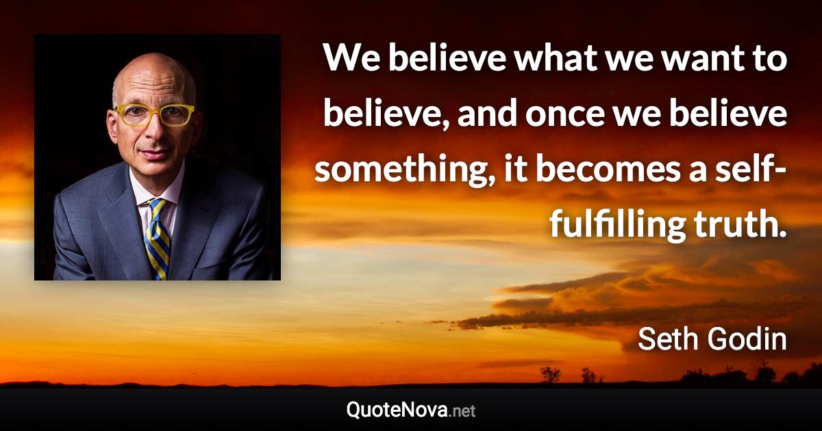 We believe what we want to believe, and once we believe something, it becomes a self-fulfilling truth. - Seth Godin quote