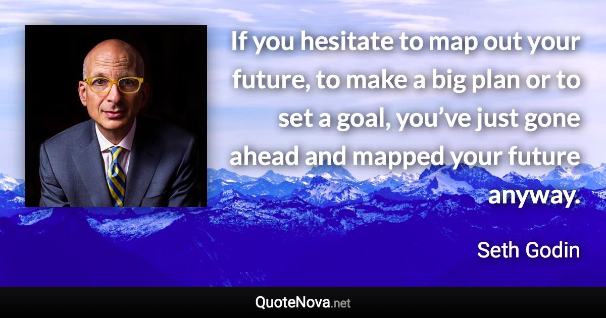 If you hesitate to map out your future, to make a big plan or to set a goal, you’ve just gone ahead and mapped your future anyway. - Seth Godin quote