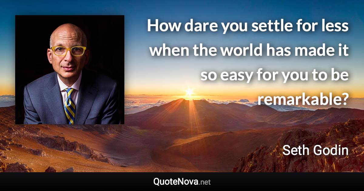 How dare you settle for less when the world has made it so easy for you to be remarkable? - Seth Godin quote