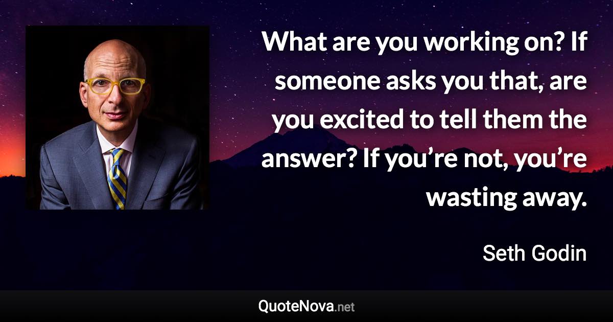 What are you working on? If someone asks you that, are you excited to tell them the answer? If you’re not, you’re wasting away. - Seth Godin quote