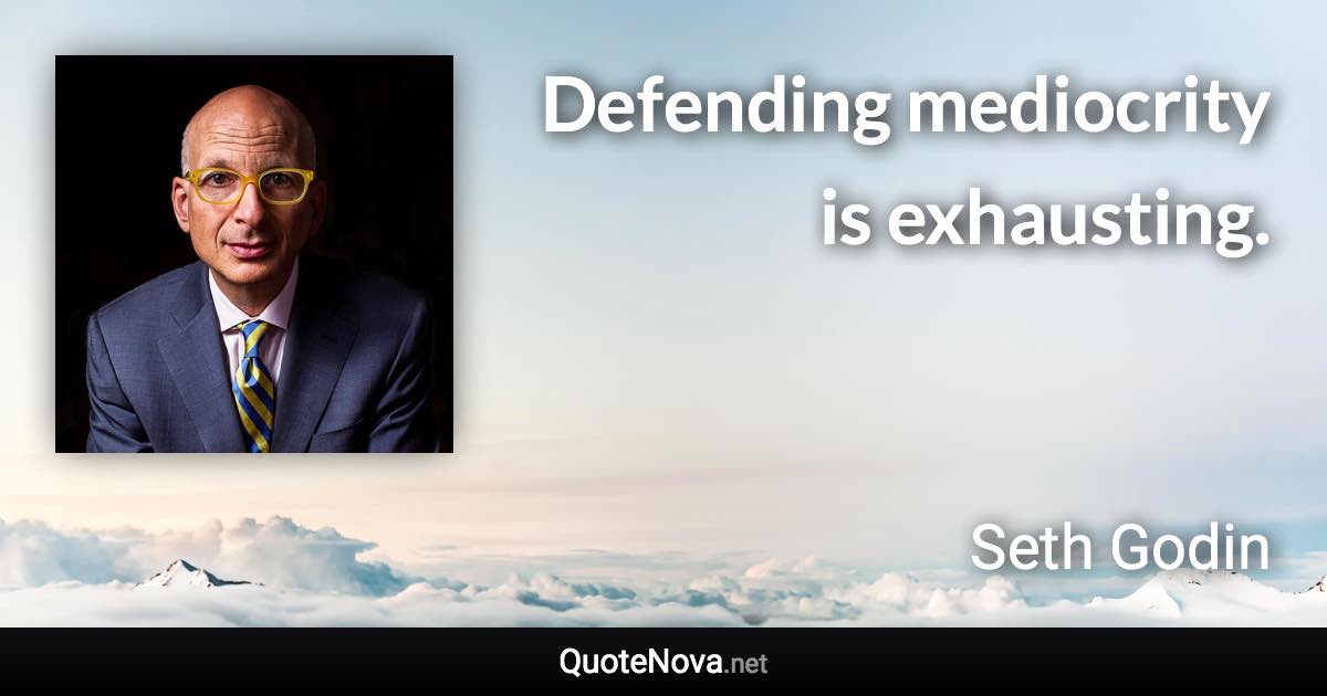 Defending mediocrity is exhausting. - Seth Godin quote