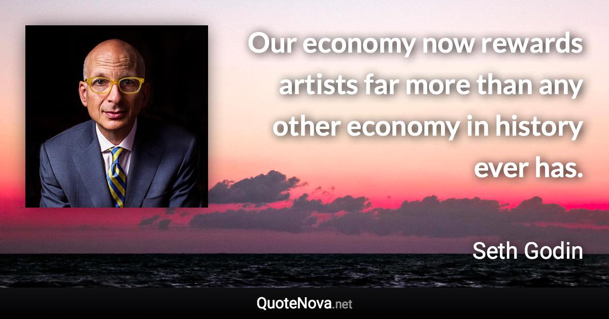 Our economy now rewards artists far more than any other economy in history ever has. - Seth Godin quote