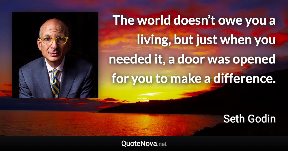 The world doesn’t owe you a living, but just when you needed it, a door was opened for you to make a difference. - Seth Godin quote