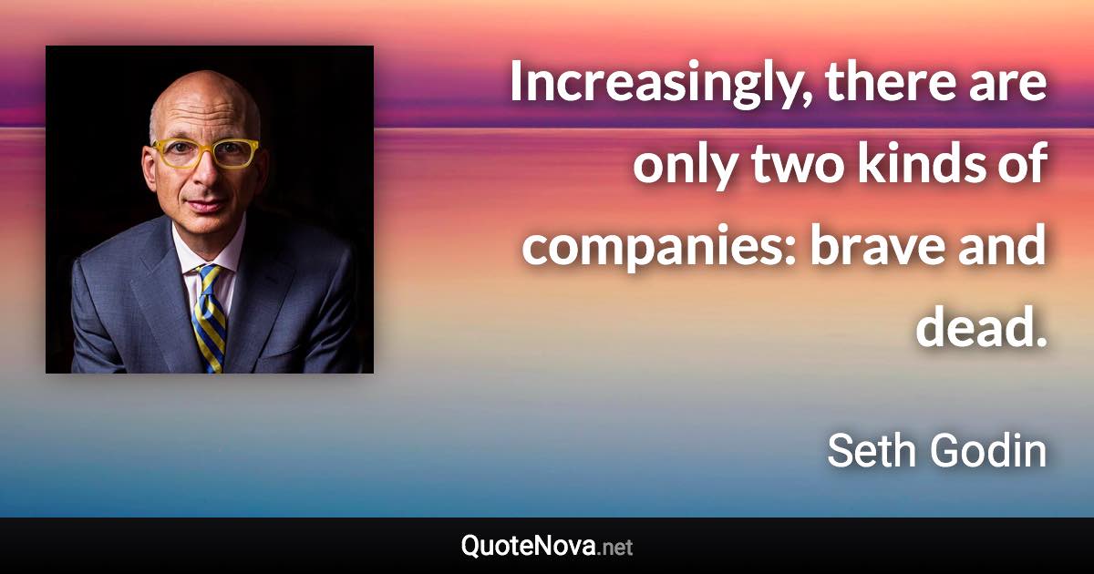 Increasingly, there are only two kinds of companies: brave and dead. - Seth Godin quote