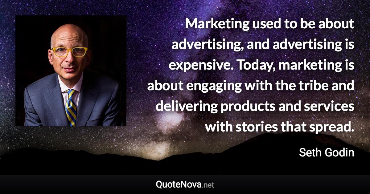 Marketing used to be about advertising, and advertising is expensive. Today, marketing is about engaging with the tribe and delivering products and services with stories that spread. - Seth Godin quote