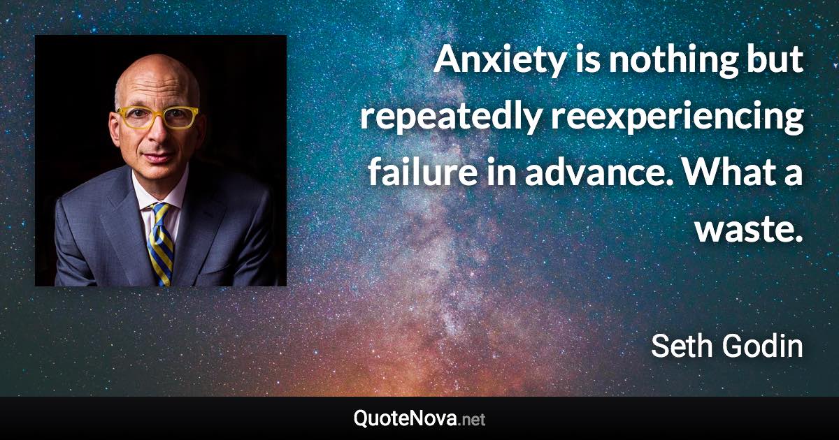 Anxiety is nothing but repeatedly reexperiencing failure in advance. What a waste. - Seth Godin quote