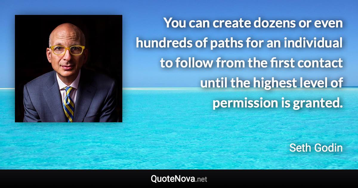 You can create dozens or even hundreds of paths for an individual to follow from the first contact until the highest level of permission is granted. - Seth Godin quote