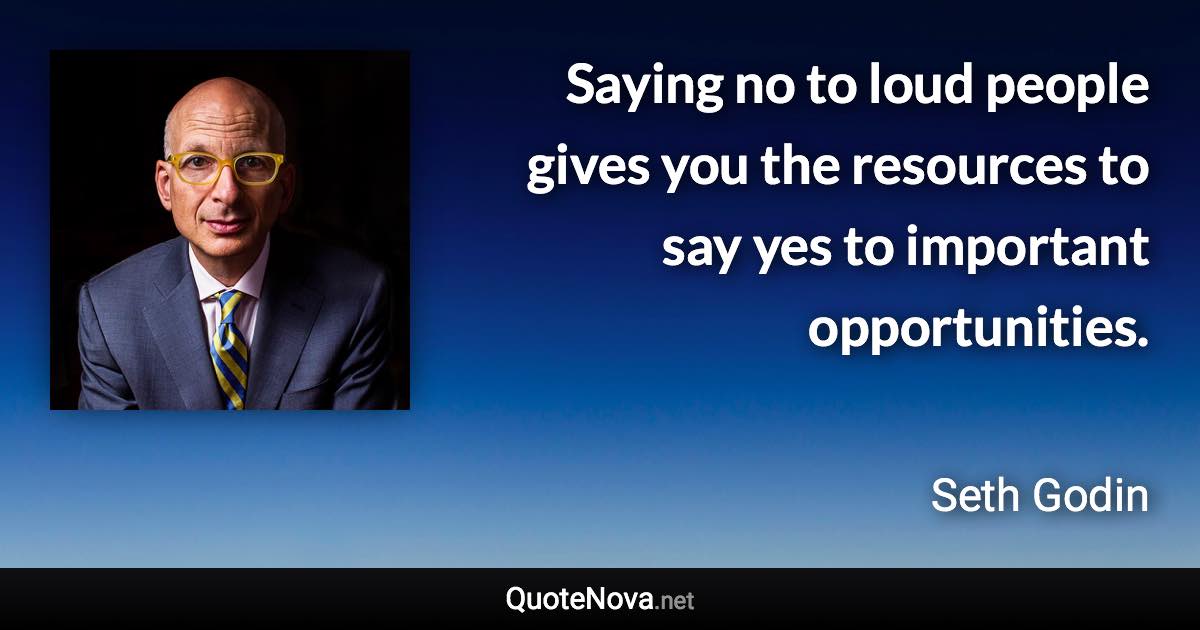 Saying no to loud people gives you the resources to say yes to important opportunities. - Seth Godin quote