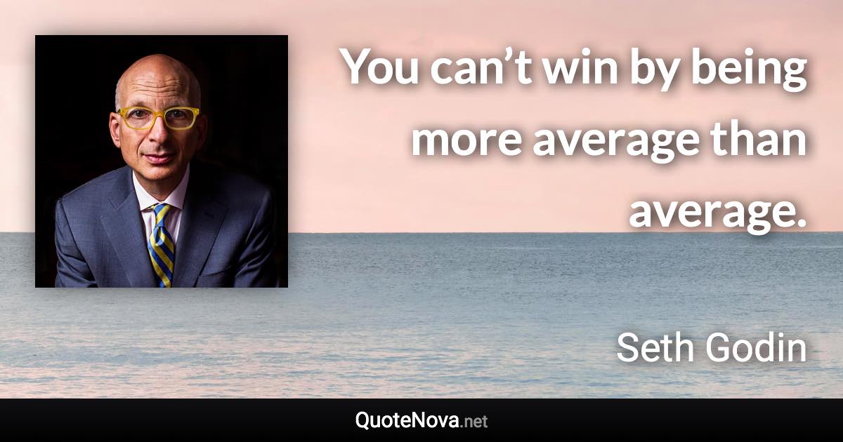 You can’t win by being more average than average. - Seth Godin quote