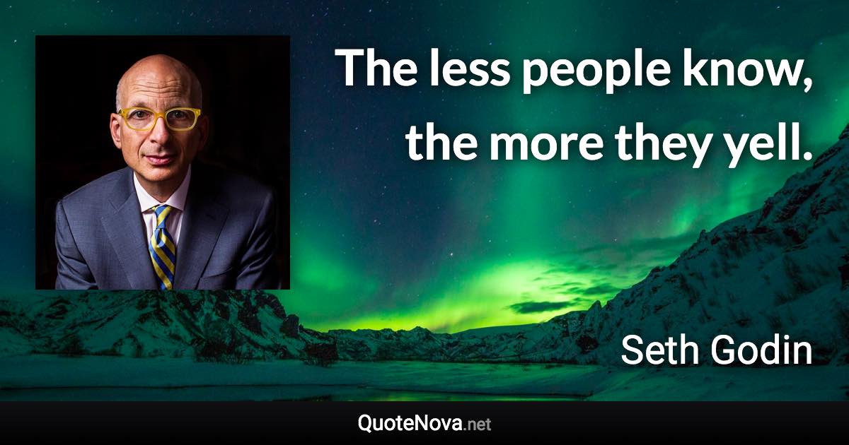 The less people know, the more they yell. - Seth Godin quote