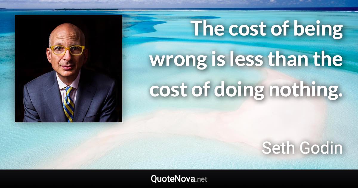 The cost of being wrong is less than the cost of doing nothing. - Seth Godin quote