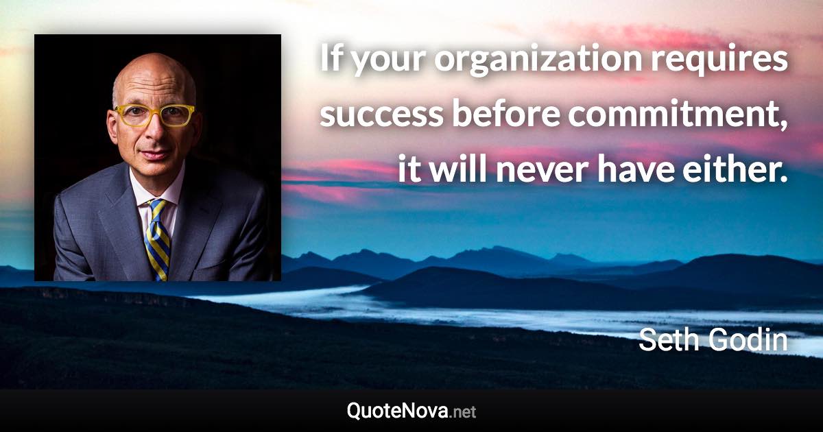 If your organization requires success before commitment, it will never have either. - Seth Godin quote