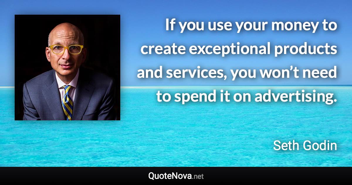 If you use your money to create exceptional products and services, you won’t need to spend it on advertising. - Seth Godin quote