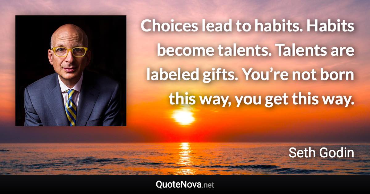 Choices lead to habits. Habits become talents. Talents are labeled gifts. You’re not born this way, you get this way. - Seth Godin quote